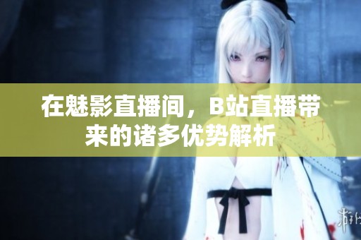 在魅影直播间，B站直播带来的诸多优势解析