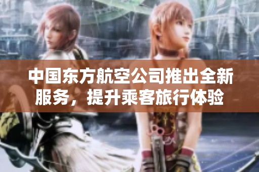 中国东方航空公司推出全新服务，提升乘客旅行体验