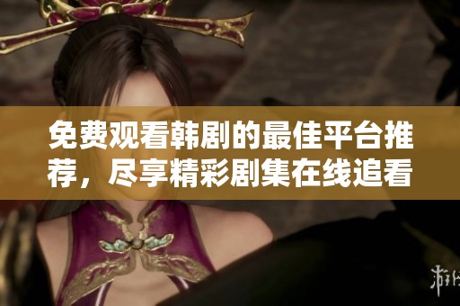 免费观看韩剧的最佳平台推荐，尽享精彩剧集在线追看