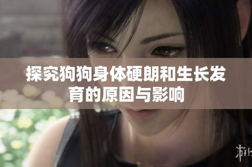 探究狗狗身体硬朗和生长发育的原因与影响