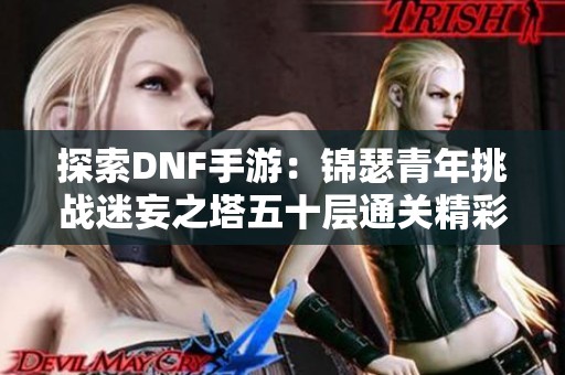 探索DNF手游：锦瑟青年挑战迷妄之塔五十层通关精彩视频
