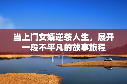 当上门女婿逆袭人生，展开一段不平凡的故事旅程