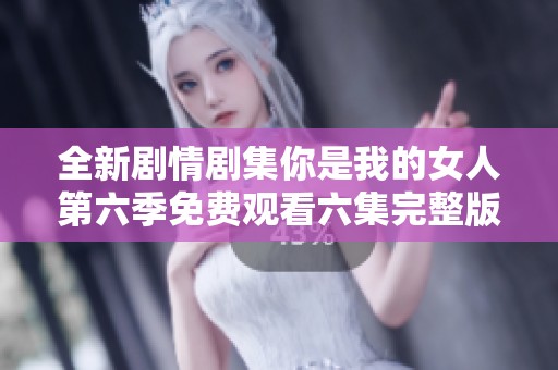 全新剧情剧集你是我的女人第六季免费观看六集完整版