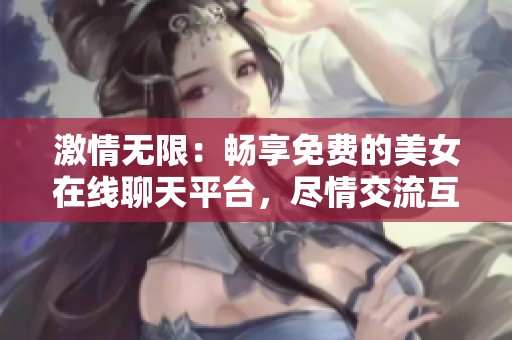 激情无限：畅享免费的美女在线聊天平台，尽情交流互动！