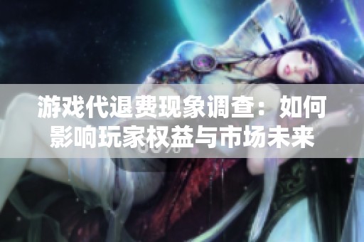 游戏代退费现象调查：如何影响玩家权益与市场未来