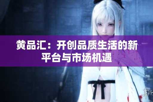 黄品汇：开创品质生活的新平台与市场机遇