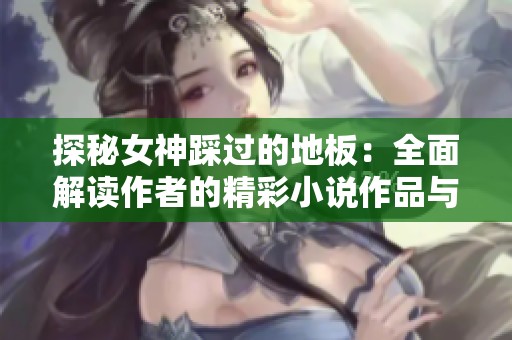 探秘女神踩过的地板：全面解读作者的精彩小说作品与灵感来源