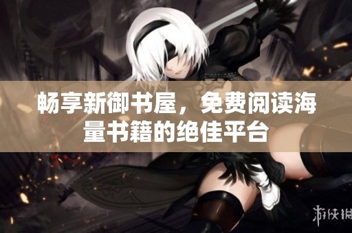 畅享新御书屋，免费阅读海量书籍的绝佳平台