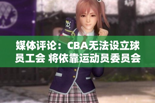媒体评论：CBA无法设立球员工会 将依靠运动员委员会部分解决问题