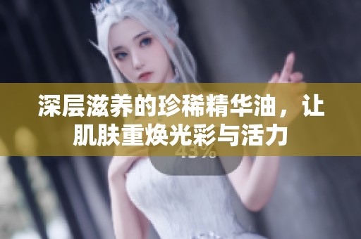 深层滋养的珍稀精华油，让肌肤重焕光彩与活力