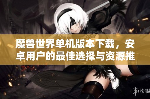 魔兽世界单机版本下载，安卓用户的最佳选择与资源推荐