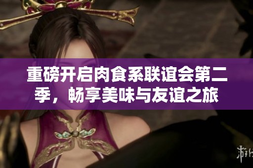 重磅开启肉食系联谊会第二季，畅享美味与友谊之旅