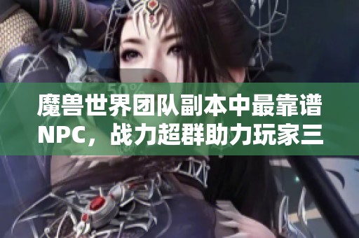 魔兽世界团队副本中最靠谱NPC，战力超群助力玩家三倍提升