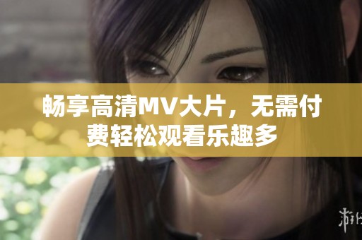 畅享高清MV大片，无需付费轻松观看乐趣多
