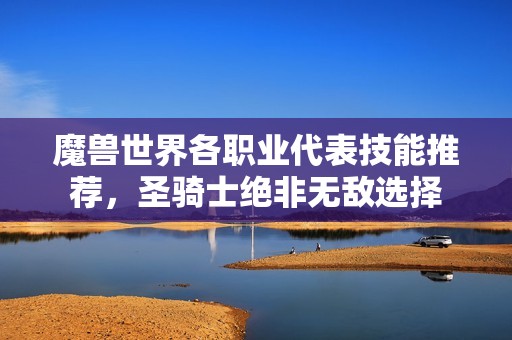 魔兽世界各职业代表技能推荐，圣骑士绝非无敌选择