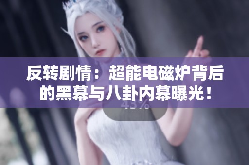 反转剧情：超能电磁炉背后的黑幕与八卦内幕曝光！