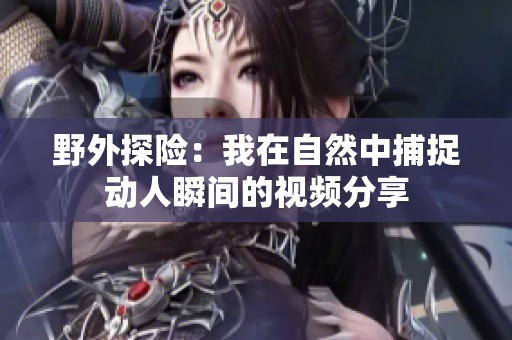 野外探险：我在自然中捕捉动人瞬间的视频分享