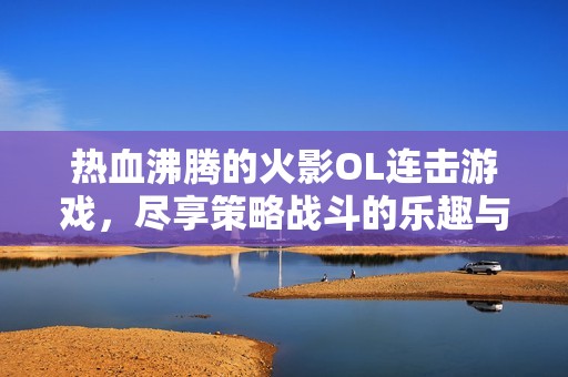 热血沸腾的火影OL连击游戏，尽享策略战斗的乐趣与激情