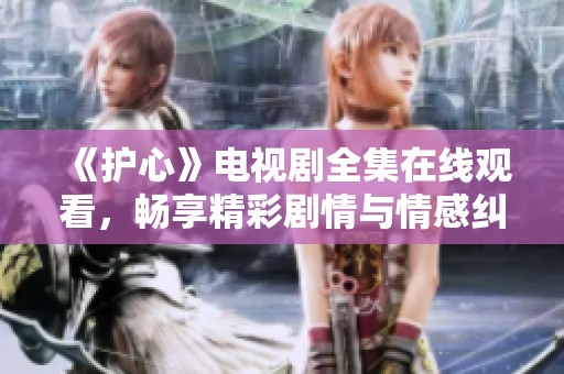 《护心》电视剧全集在线观看，畅享精彩剧情与情感纠葛