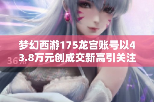 梦幻西游175龙宫账号以43.8万元创成交新高引关注