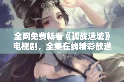 全网免费畅看《孤战迷城》电视剧，全集在线精彩放送