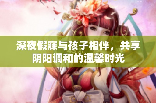 深夜假寐与孩子相伴，共享阴阳调和的温馨时光