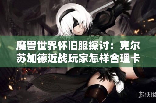 魔兽世界怀旧服探讨：克尔苏加德近战玩家怎样合理卡CD与大冰抗