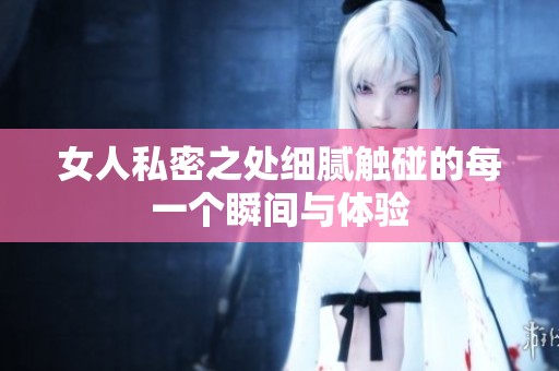 女人私密之处细腻触碰的每一个瞬间与体验
