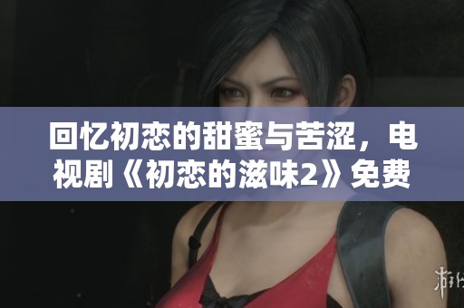 回忆初恋的甜蜜与苦涩，电视剧《初恋的滋味2》免费观看指南