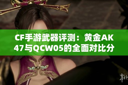 CF手游武器评测：黄金AK47与QCW05的全面对比分析