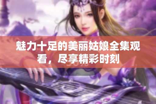 魅力十足的美丽姑娘全集观看，尽享精彩时刻