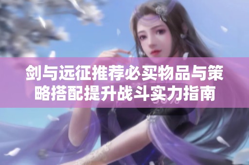 剑与远征推荐必买物品与策略搭配提升战斗实力指南