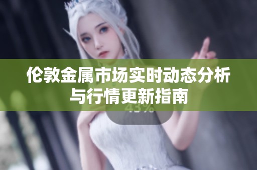伦敦金属市场实时动态分析与行情更新指南