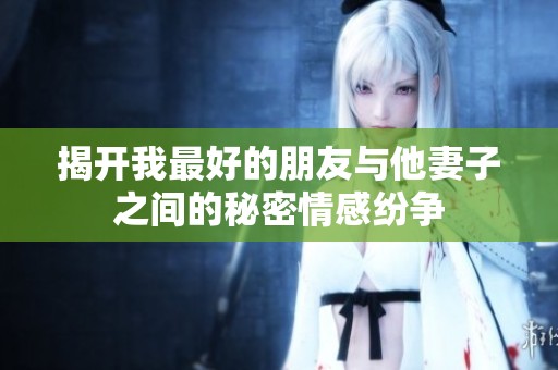 揭开我最好的朋友与他妻子之间的秘密情感纷争