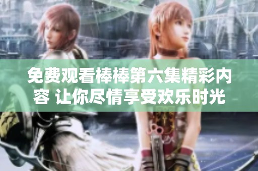 免费观看棒棒第六集精彩内容 让你尽情享受欢乐时光