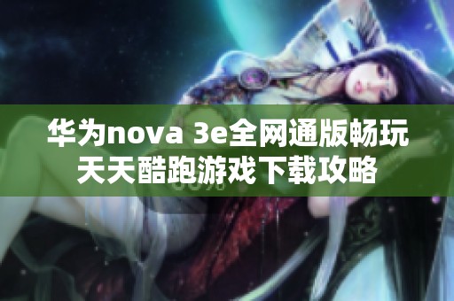 华为nova 3e全网通版畅玩天天酷跑游戏下载攻略