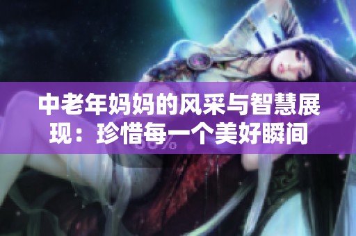 中老年妈妈的风采与智慧展现：珍惜每一个美好瞬间