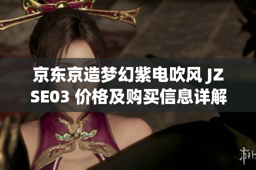 京东京造梦幻紫电吹风 JZSE03 价格及购买信息详解