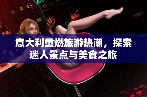 意大利重燃旅游热潮，探索迷人景点与美食之旅