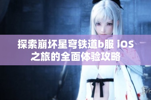探索崩坏星穹铁道b服 iOS之旅的全面体验攻略