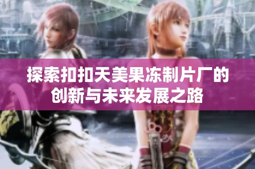 探索扣扣天美果冻制片厂的创新与未来发展之路