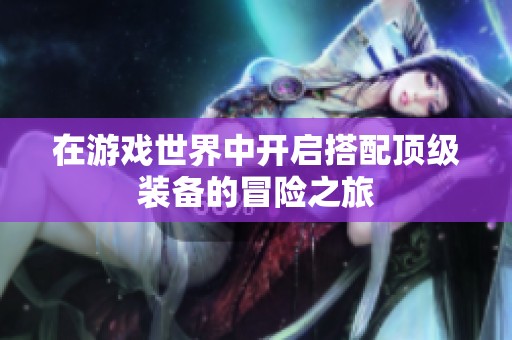 在游戏世界中开启搭配顶级装备的冒险之旅