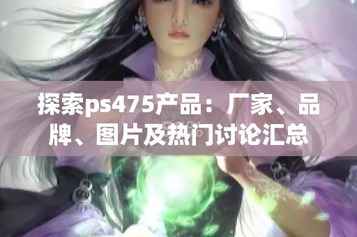 探索ps475产品：厂家、品牌、图片及热门讨论汇总