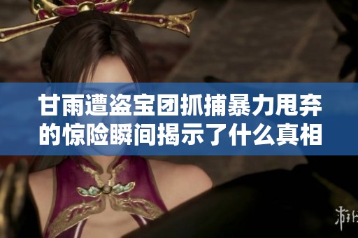 甘雨遭盗宝团抓捕暴力甩弃的惊险瞬间揭示了什么真相