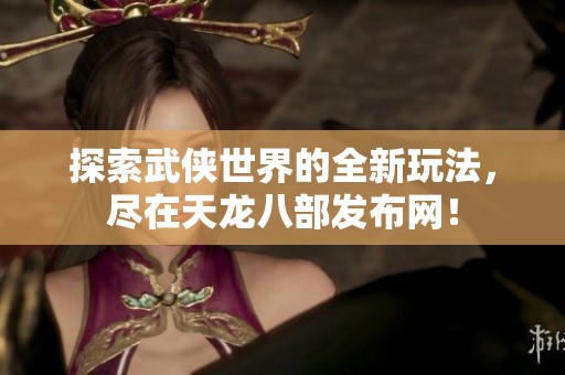 探索武侠世界的全新玩法，尽在天龙八部发布网！