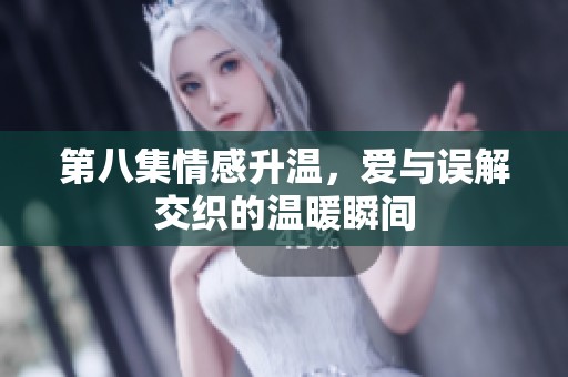 第八集情感升温，爱与误解交织的温暖瞬间