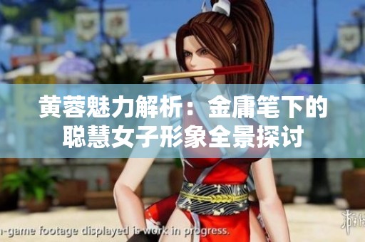 黄蓉魅力解析：金庸笔下的聪慧女子形象全景探讨