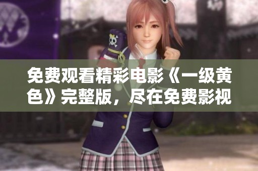 免费观看精彩电影《一级黄色》完整版，尽在免费影视网