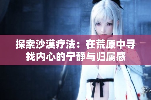 探索沙漠疗法：在荒原中寻找内心的宁静与归属感