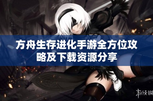 方舟生存进化手游全方位攻略及下载资源分享